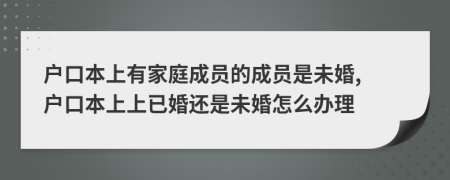 户口本上有家庭成员的成员是未婚, 户口本上上已婚还是未婚怎么办理