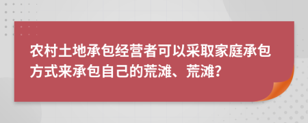 农村土地承包经营者可以采取家庭承包方式来承包自己的荒滩、荒滩？