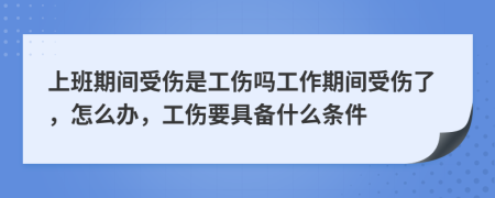 上班期间受伤是工伤吗工作期间受伤了，怎么办，工伤要具备什么条件