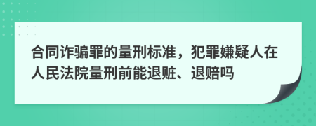 合同诈骗罪的量刑标准，犯罪嫌疑人在人民法院量刑前能退赃、退赔吗