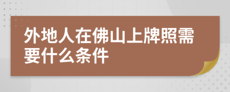 外地人在佛山上牌照需要什么条件