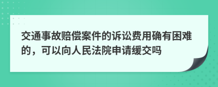 交通事故赔偿案件的诉讼费用确有困难的，可以向人民法院申请缓交吗