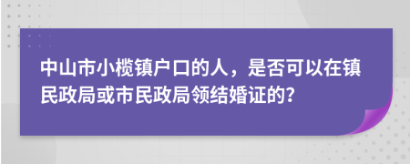 中山市小榄镇户口的人，是否可以在镇民政局或市民政局领结婚证的？