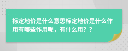 标定地价是什么意思标定地价是什么作用有哪些作用呢，有什么用？？