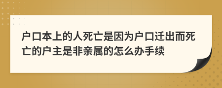 户口本上的人死亡是因为户口迁出而死亡的户主是非亲属的怎么办手续