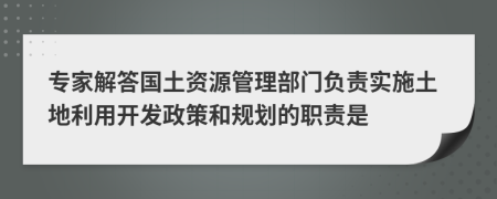 专家解答国土资源管理部门负责实施土地利用开发政策和规划的职责是