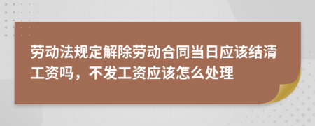 劳动法规定解除劳动合同当日应该结清工资吗，不发工资应该怎么处理