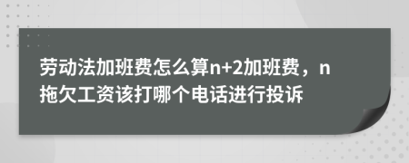 劳动法加班费怎么算n+2加班费，n拖欠工资该打哪个电话进行投诉