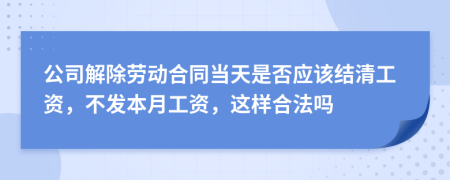 公司解除劳动合同当天是否应该结清工资，不发本月工资，这样合法吗