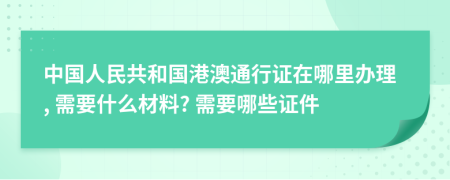 中国人民共和国港澳通行证在哪里办理, 需要什么材料? 需要哪些证件