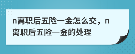 n离职后五险一金怎么交，n离职后五险一金的处理