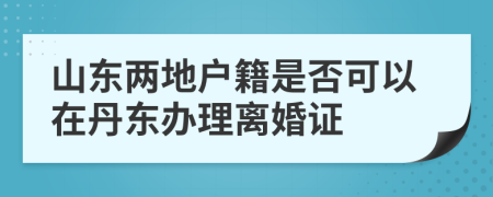 山东两地户籍是否可以在丹东办理离婚证