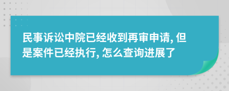 民事诉讼中院已经收到再审申请, 但是案件已经执行, 怎么查询进展了