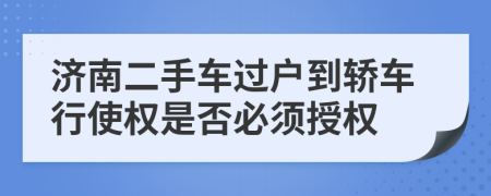 济南二手车过户到轿车行使权是否必须授权