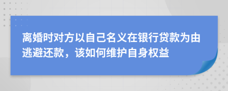 离婚时对方以自己名义在银行贷款为由逃避还款，该如何维护自身权益