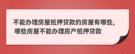 不能办理房屋抵押贷款的房屋有哪些, 哪些房屋不能办理房产抵押贷款