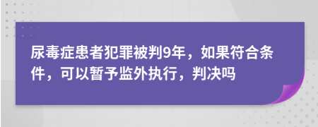 尿毒症患者犯罪被判9年，如果符合条件，可以暂予监外执行，判决吗