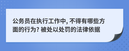 公务员在执行工作中, 不得有哪些方面的行为? 被处以处罚的法律依据