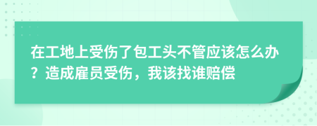 在工地上受伤了包工头不管应该怎么办？造成雇员受伤，我该找谁赔偿