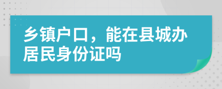 乡镇户口，能在县城办居民身份证吗