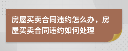 房屋买卖合同违约怎么办，房屋买卖合同违约如何处理