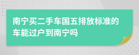 南宁买二手车国五排放标准的车能过户到南宁吗