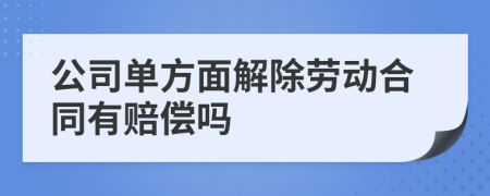 公司单方面解除劳动合同有赔偿吗