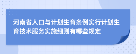 河南省人口与计划生育条例实行计划生育技术服务实施细则有哪些规定