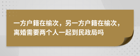 一方户籍在榆次，另一方户籍在榆次，离婚需要两个人一起到民政局吗