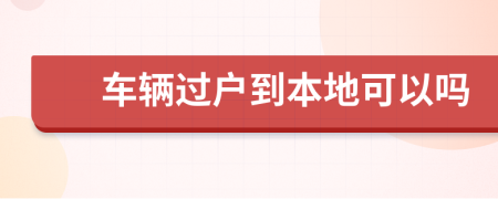 车辆过户到本地可以吗