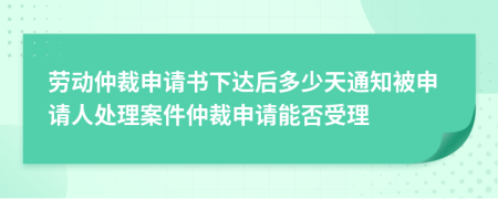 劳动仲裁申请书下达后多少天通知被申请人处理案件仲裁申请能否受理