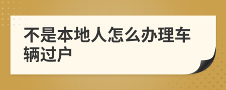 不是本地人怎么办理车辆过户