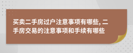 买卖二手房过户注意事项有哪些, 二手房交易的注意事项和手续有哪些