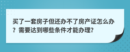 买了一套房子但还办不了房产证怎么办？需要达到哪些条件才能办理？