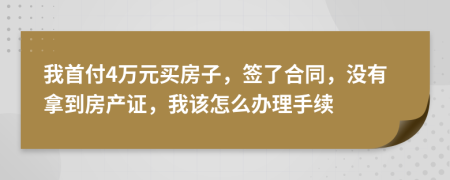 我首付4万元买房子，签了合同，没有拿到房产证，我该怎么办理手续