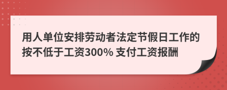 用人单位安排劳动者法定节假日工作的按不低于工资300% 支付工资报酬