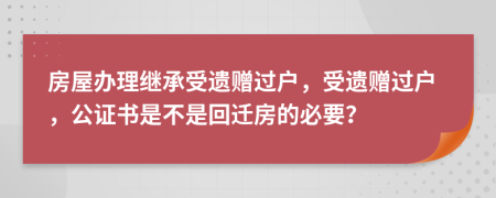 房屋办理继承受遗赠过户，受遗赠过户，公证书是不是回迁房的必要？