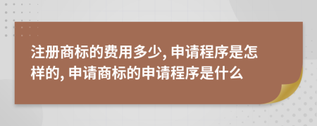 注册商标的费用多少, 申请程序是怎样的, 申请商标的申请程序是什么