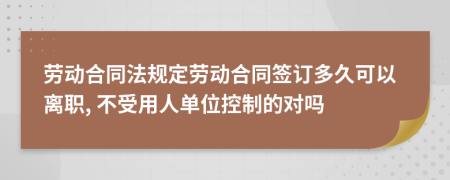 劳动合同法规定劳动合同签订多久可以离职, 不受用人单位控制的对吗