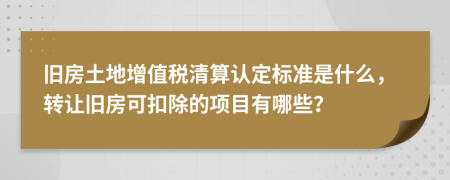 旧房土地增值税清算认定标准是什么，转让旧房可扣除的项目有哪些？