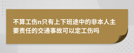 不算工伤n只有上下班途中的非本人主要责任的交通事故可以定工伤吗