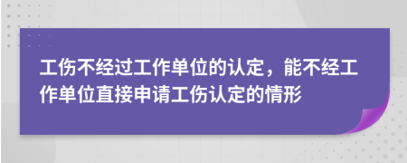 工伤不经过工作单位的认定，能不经工作单位直接申请工伤认定的情形