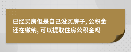 已经买房但是自己没买房子, 公积金还在缴纳, 可以提取住房公积金吗