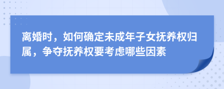 离婚时，如何确定未成年子女抚养权归属，争夺抚养权要考虑哪些因素