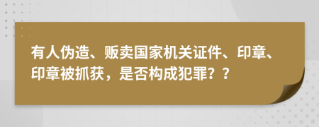 有人伪造、贩卖国家机关证件、印章、印章被抓获，是否构成犯罪？？