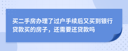 买二手房办理了过户手续后又买到银行贷款买的房子，还需要还贷款吗