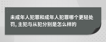 未成年人犯罪和成年人犯罪哪个更轻处罚, 主犯与从犯分别是怎么样的