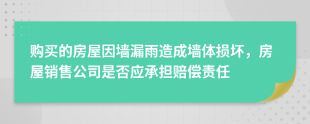 购买的房屋因墙漏雨造成墙体损坏，房屋销售公司是否应承担赔偿责任