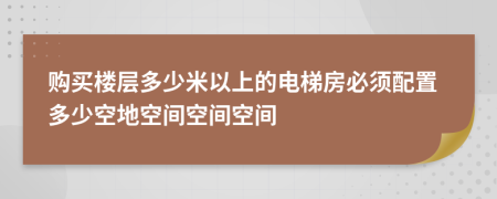 购买楼层多少米以上的电梯房必须配置多少空地空间空间空间