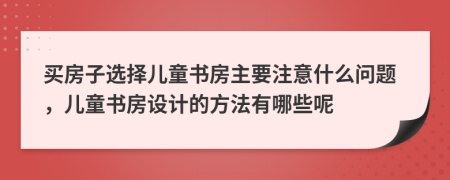 买房子选择儿童书房主要注意什么问题，儿童书房设计的方法有哪些呢